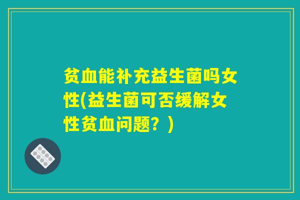 贫血能补充益生菌吗女性(益生菌可否缓解女性贫血问题？)