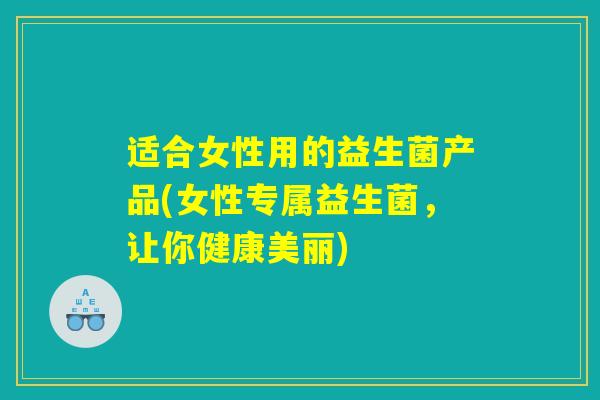 适合女性用的益生菌产品(女性专属益生菌，让你健康美丽)