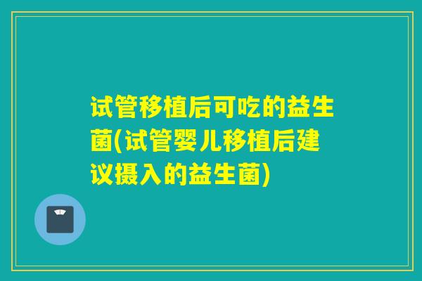 试管移植后可吃的益生菌(试管婴儿移植后建议摄入的益生菌)