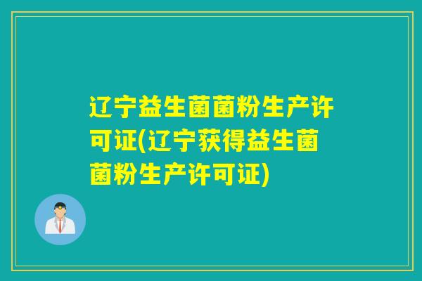 辽宁益生菌菌粉生产许可证(辽宁获得益生菌菌粉生产许可证)