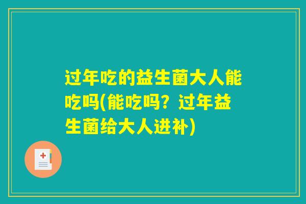 过年吃的益生菌大人能吃吗(能吃吗？过年益生菌给大人进补)