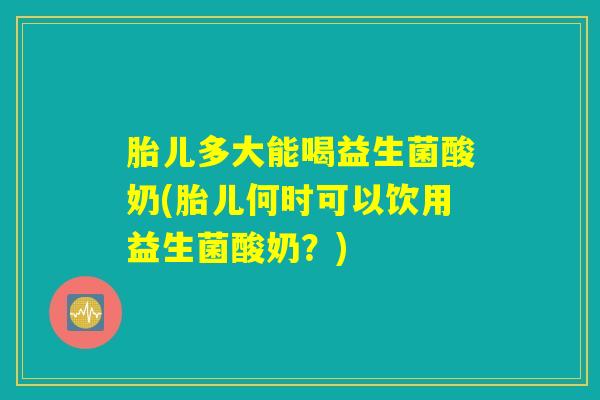 胎儿多大能喝益生菌酸奶(胎儿何时可以饮用益生菌酸奶？)