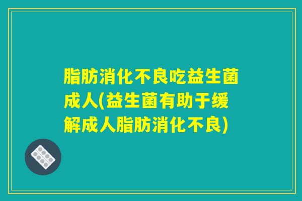 脂肪消化不良吃益生菌成人(益生菌有助于缓解成人脂肪消化不良)