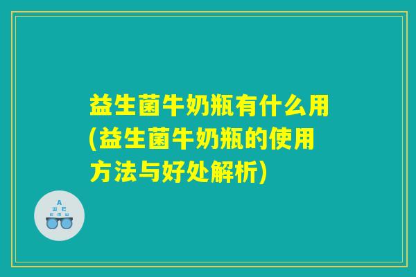 益生菌牛奶瓶有什么用(益生菌牛奶瓶的使用方法与好处解析)