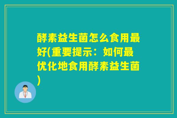 酵素益生菌怎么食用最好(重要提示：如何最优化地食用酵素益生菌)