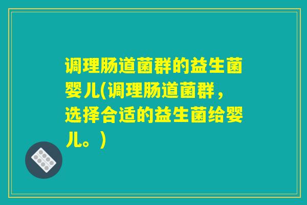调理肠道菌群的益生菌婴儿(调理肠道菌群，选择合适的益生菌给婴儿。)