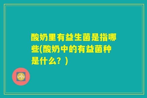 酸奶里有益生菌是指哪些(酸奶中的有益菌种是什么？)