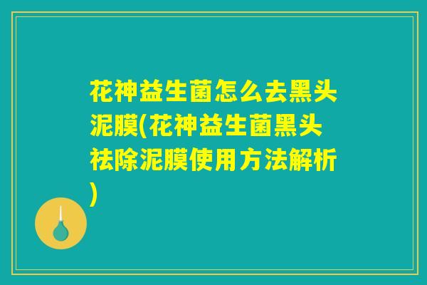 花神益生菌怎么去黑头泥膜(花神益生菌黑头祛除泥膜使用方法解析)