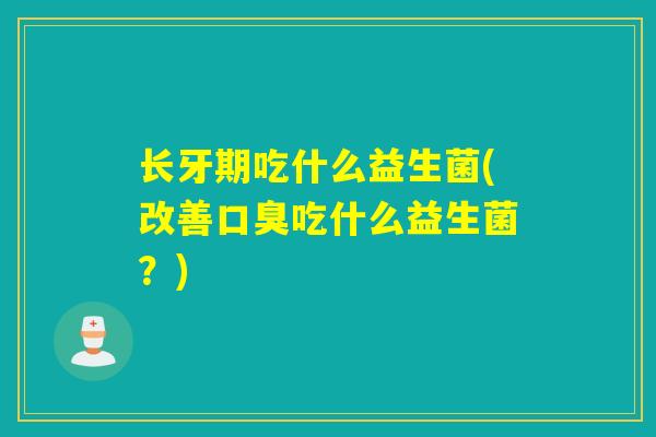 长牙期吃什么益生菌(改善口臭吃什么益生菌？)