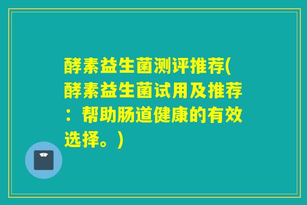 酵素益生菌测评推荐(酵素益生菌试用及推荐：帮助肠道健康的有效选择。)