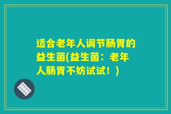 适合老年人调节肠胃的益生菌(益生菌：老年人肠胃不妨试试！)