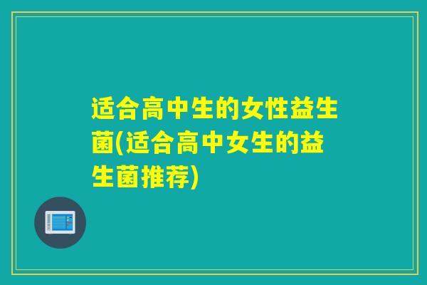 适合高中生的女性益生菌(适合高中女生的益生菌推荐)
