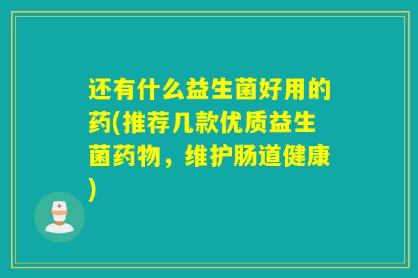 还有什么益生菌好用的药(推荐几款优质益生菌药物，维护肠道健康)