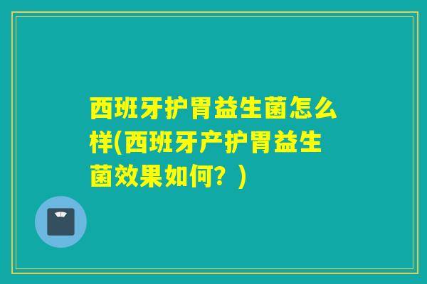 西班牙护胃益生菌怎么样(西班牙产护胃益生菌效果如何？)