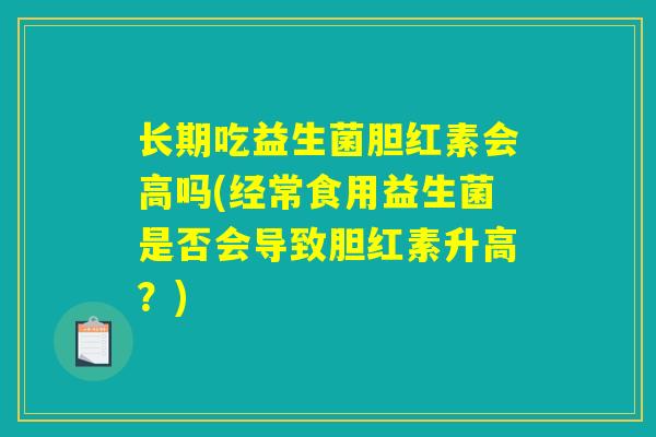 长期吃益生菌胆红素会高吗(经常食用益生菌是否会导致胆红素升高？)