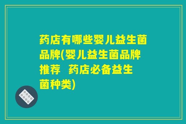药店有哪些婴儿益生菌品牌(婴儿益生菌品牌推荐  药店必备益生菌种类)
