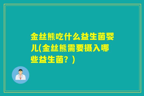 金丝熊吃什么益生菌婴儿(金丝熊需要摄入哪些益生菌？)