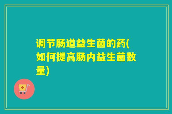 调节肠道益生菌的药(如何提高肠内益生菌数量)