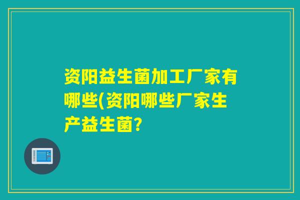 资阳益生菌加工厂家有哪些(资阳哪些厂家生产益生菌？