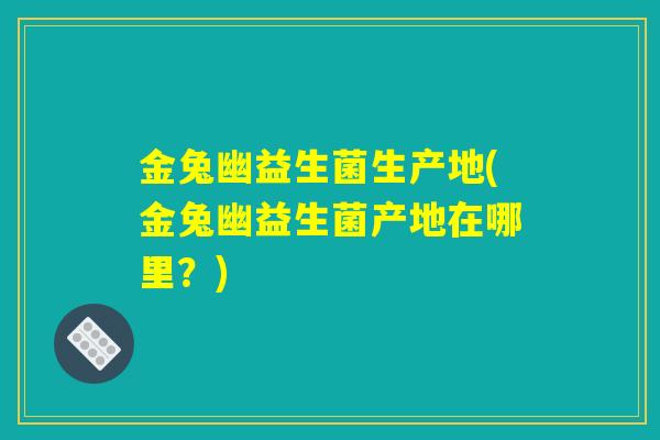 金兔幽益生菌生产地(金兔幽益生菌产地在哪里？)