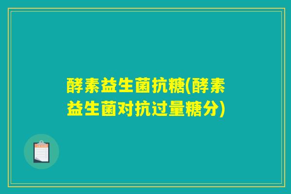 酵素益生菌抗糖(酵素益生菌对抗过量糖分)