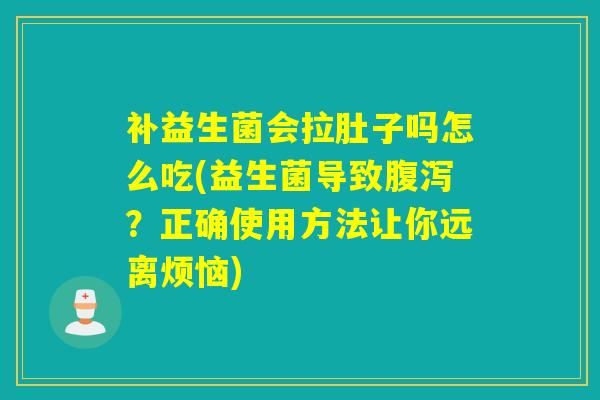 补益生菌会拉肚子吗怎么吃(益生菌导致腹泻？正确使用方法让你远离烦恼)