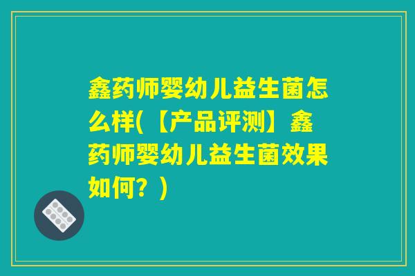鑫药师婴幼儿益生菌怎么样(【产品评测】鑫药师婴幼儿益生菌效果如何？)