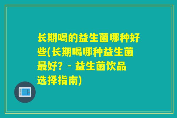 长期喝的益生菌哪种好些(长期喝哪种益生菌最好？- 益生菌饮品选择指南)
