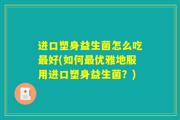 进口塑身益生菌怎么吃最好(如何最优雅地服用进口塑身益生菌？)