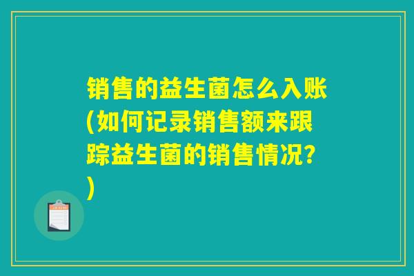 销售的益生菌怎么入账(如何记录销售额来跟踪益生菌的销售情况?) 销售的益生菌怎么入账(如何记录销售额来跟踪益生菌的销售情况?)
