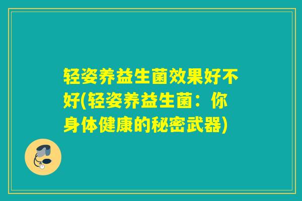 轻姿养益生菌效果好不好(轻姿养益生菌：你身体健康的秘密武器)