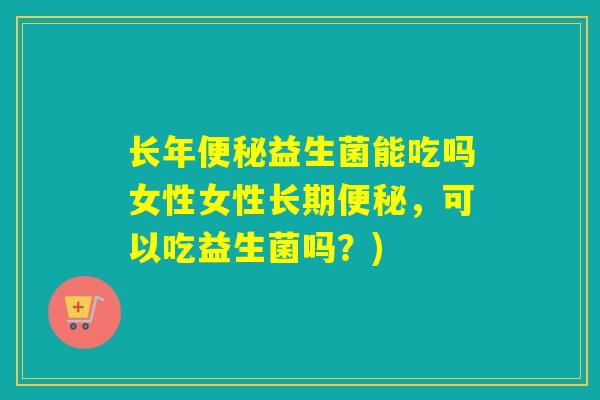 长年便秘益生菌能吃吗女性女性长期便秘，可以吃益生菌吗？)