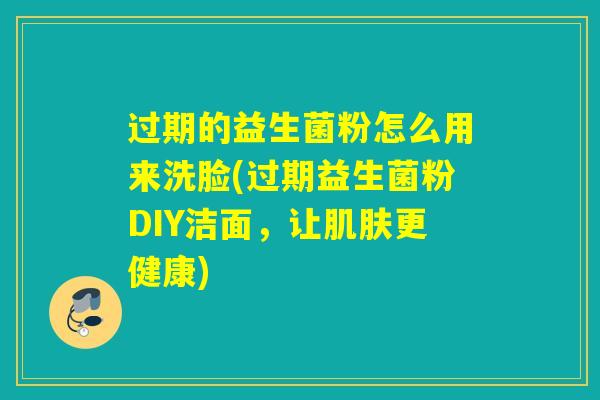 过期的益生菌粉怎么用来洗脸(过期益生菌粉DIY洁面，让肌肤更健康)