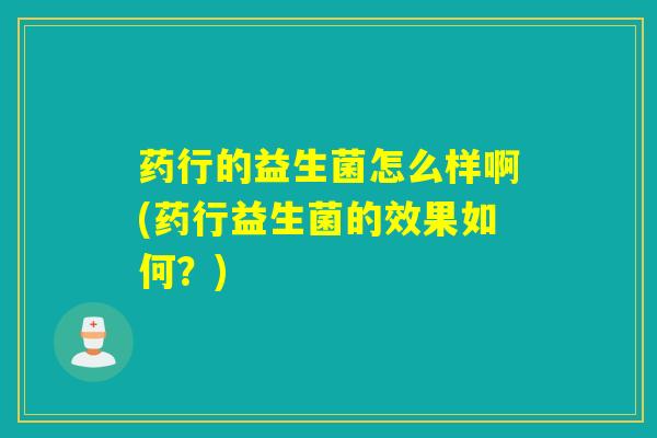 药行的益生菌怎么样啊(药行益生菌的效果如何？)