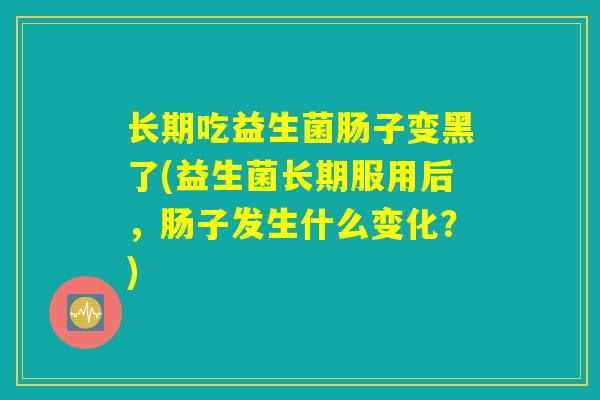 长期吃益生菌肠子变黑了(益生菌长期服用后，肠子发生什么变化？)