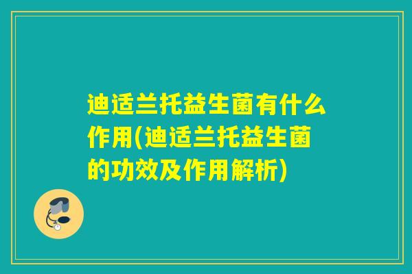 迪适兰托益生菌有什么作用(迪适兰托益生菌的功效及作用解析)