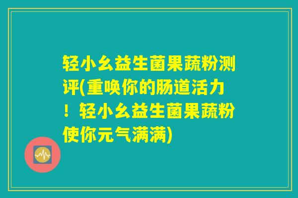 轻小幺益生菌果蔬粉测评(重唤你的肠道活力！轻小幺益生菌果蔬粉使你元气满满)