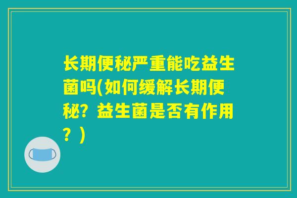 长期严重能吃益生菌吗(如何缓解长期?益生菌是否有作用?) 长期严重能吃益生菌吗(如何缓解长期?益生菌是否有作用?)