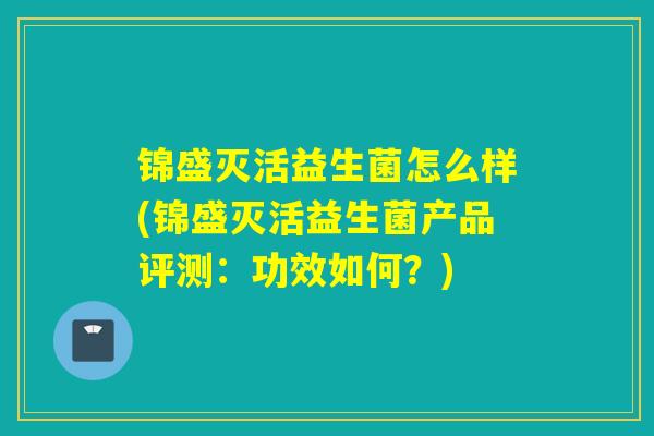 锦盛灭活益生菌怎么样(锦盛灭活益生菌产品评测:功效如何?) 锦盛灭活益生菌怎么样(锦盛灭活益生菌产品评测:功效如何?)