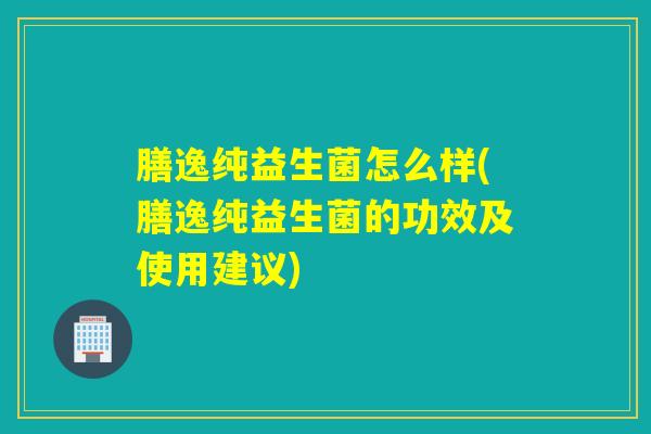 膳逸纯益生菌怎么样(膳逸纯益生菌的功效及使用建议)