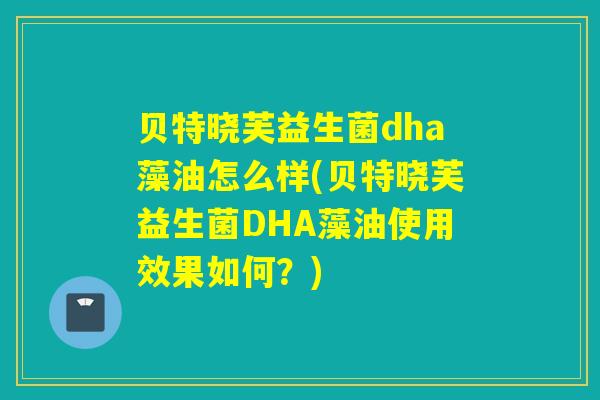 贝特晓芙益生菌dha藻油怎么样(贝特晓芙益生菌DHA藻油使用效果如何？)