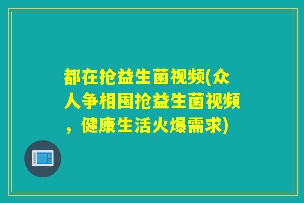 都在抢益生菌视频(众人争相囤抢益生菌视频，健康生活火爆需求)