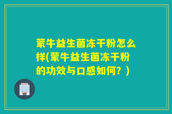 蒙牛益生菌冻干粉怎么样(蒙牛益生菌冻干粉的功效与口感如何?) 蒙牛益生菌冻干粉怎么样(蒙牛益生菌冻干粉的功效与口感如何?)