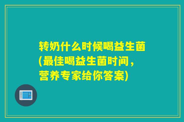 转奶什么时候喝益生菌(最佳喝益生菌时间，营养专家给你答案)