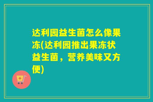 达利园益生菌怎么像果冻(达利园推出果冻状益生菌，营养美味又方便)