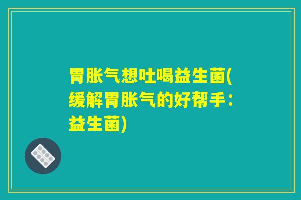 胃胀气想吐喝益生菌(缓解胃胀气的好帮手：益生菌)