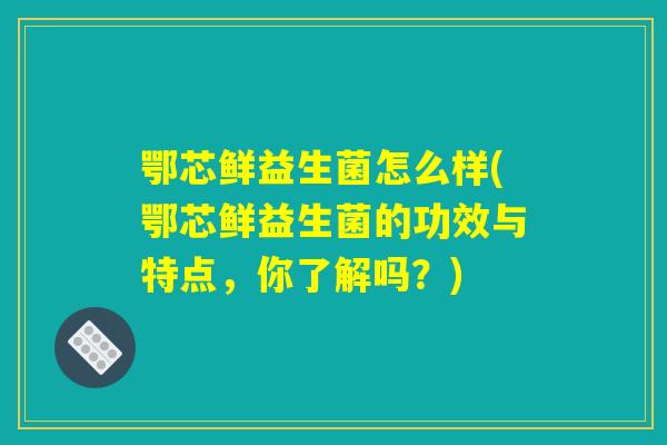 鄂芯鲜益生菌怎么样(鄂芯鲜益生菌的功效与特点，你了解吗？)