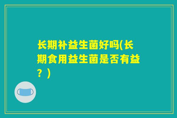 长期补益生菌好吗(长期食用益生菌是否有益？)