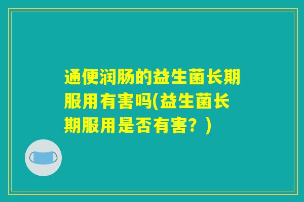通便润肠的益生菌长期服用有害吗(益生菌长期服用是否有害？)