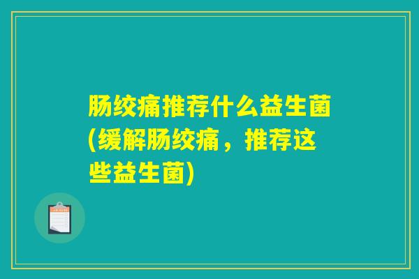 肠绞痛推荐什么益生菌(缓解肠绞痛，推荐这些益生菌)
